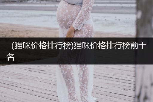 （貓咪價格排行榜)貓咪價格排行榜前十名
