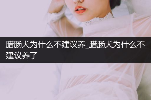 臘腸犬為什么不建議養(yǎng)_臘腸犬為什么不建議養(yǎng)了