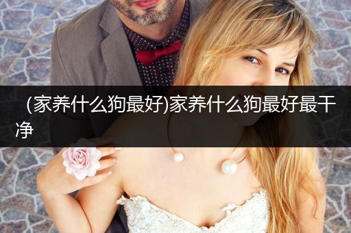 （家養(yǎng)什么狗最好)家養(yǎng)什么狗最好最干凈