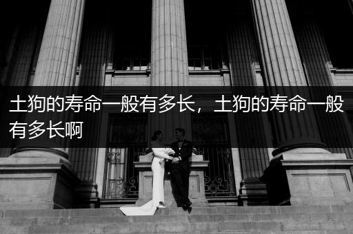 土狗的壽命一般有多長(zhǎng)，土狗的壽命一般有多長(zhǎng)啊