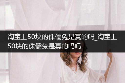 淘寶上50塊的侏儒兔是真的嗎_淘寶上50塊的侏儒兔是真的嗎嗎