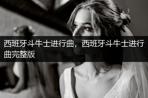 西班牙斗牛士進(jìn)行曲，西班牙斗牛士進(jìn)行曲完整版