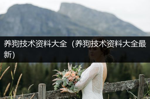 養(yǎng)狗技術(shù)資料大全（養(yǎng)狗技術(shù)資料大全最新）