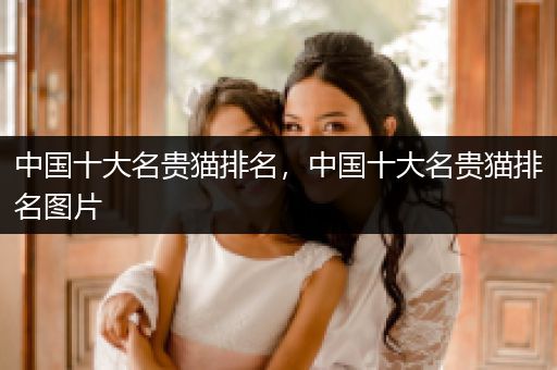 中國十大名貴貓排名，中國十大名貴貓排名圖片