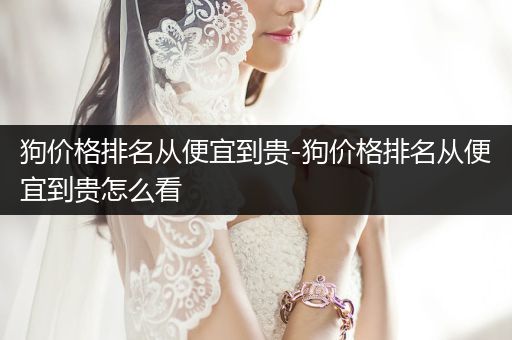狗價格排名從便宜到貴-狗價格排名從便宜到貴怎么看