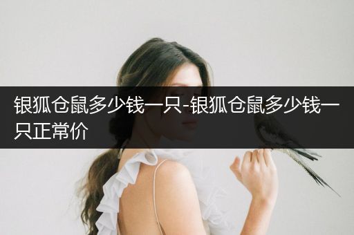 銀狐倉鼠多少錢一只-銀狐倉鼠多少錢一只正常價