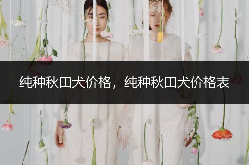 純種秋田犬價格，純種秋田犬價格表