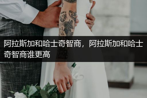 阿拉斯加和哈士奇智商，阿拉斯加和哈士奇智商誰更高