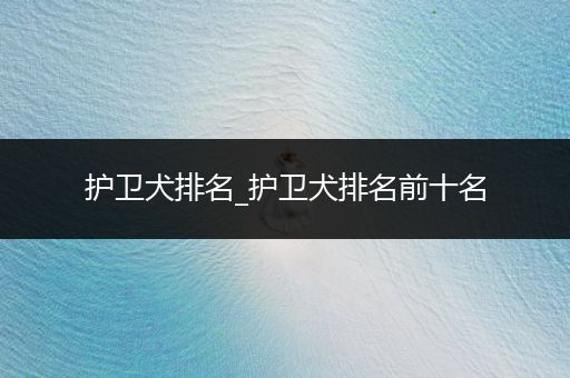 護衛(wèi)犬排名_護衛(wèi)犬排名前十名