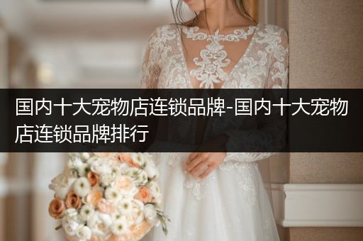 國內(nèi)十大寵物店連鎖品牌-國內(nèi)十大寵物店連鎖品牌排行