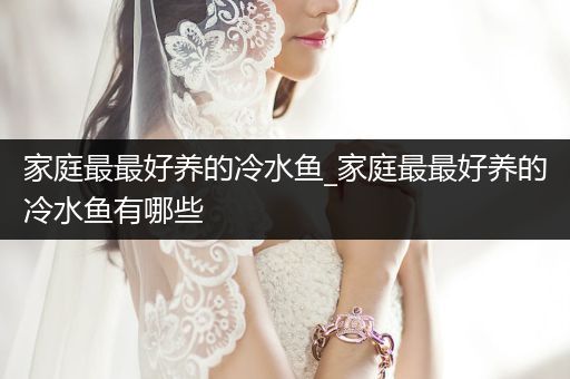 家庭最最好養(yǎng)的冷水魚_家庭最最好養(yǎng)的冷水魚有哪些