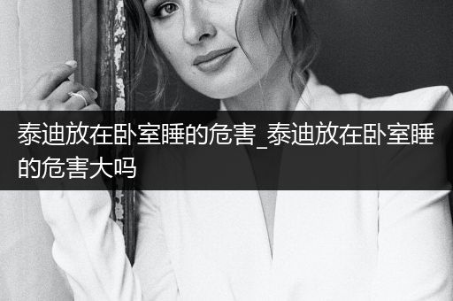 泰迪放在臥室睡的危害_泰迪放在臥室睡的危害大嗎