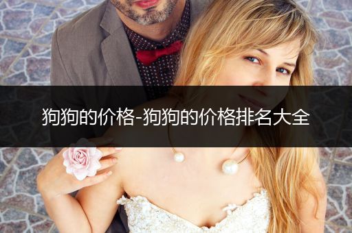 狗狗的價(jià)格-狗狗的價(jià)格排名大全