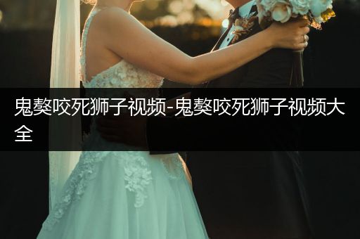 鬼獒咬死獅子視頻-鬼獒咬死獅子視頻大全