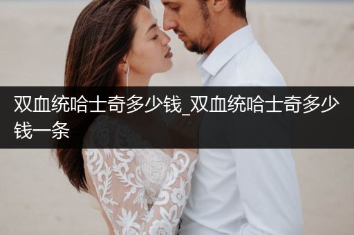 雙血統(tǒng)哈士奇多少錢_雙血統(tǒng)哈士奇多少錢一條