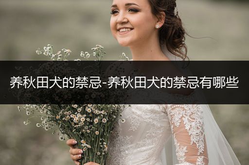 養(yǎng)秋田犬的禁忌-養(yǎng)秋田犬的禁忌有哪些