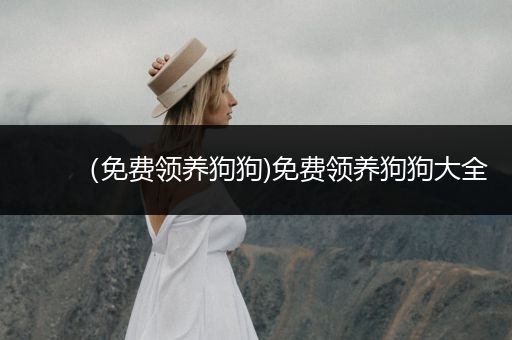 （免費(fèi)領(lǐng)養(yǎng)狗狗)免費(fèi)領(lǐng)養(yǎng)狗狗大全