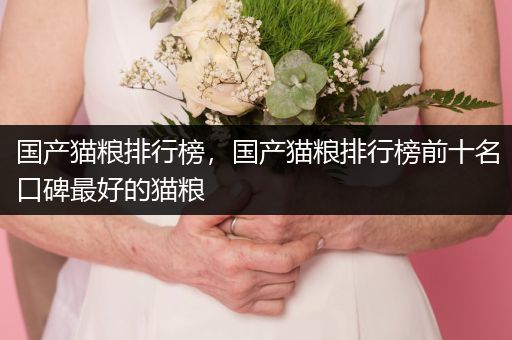 國(guó)產(chǎn)貓糧排行榜，國(guó)產(chǎn)貓糧排行榜前十名口碑最好的貓糧