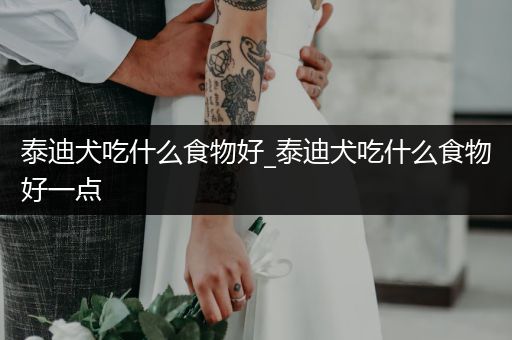 泰迪犬吃什么食物好_泰迪犬吃什么食物好一點(diǎn)