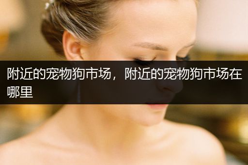 附近的寵物狗市場，附近的寵物狗市場在哪里