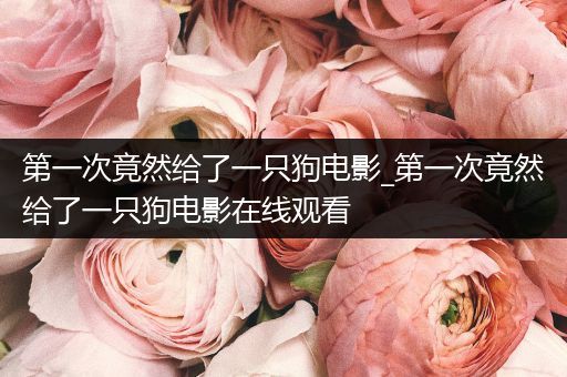 第一次竟然給了一只狗電影_第一次竟然給了一只狗電影在線觀看