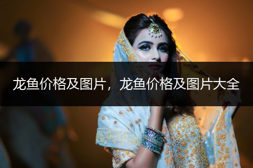 龍魚價(jià)格及圖片，龍魚價(jià)格及圖片大全