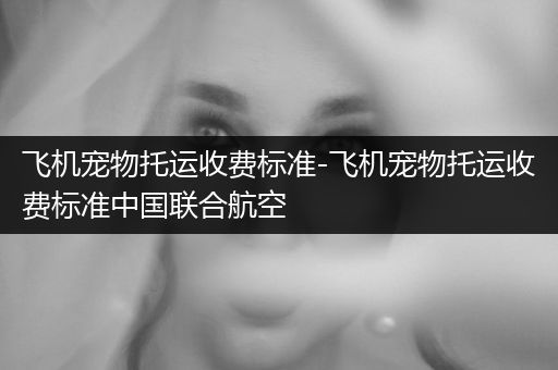 飛機(jī)寵物托運(yùn)收費(fèi)標(biāo)準(zhǔn)-飛機(jī)寵物托運(yùn)收費(fèi)標(biāo)準(zhǔn)中國聯(lián)合航空