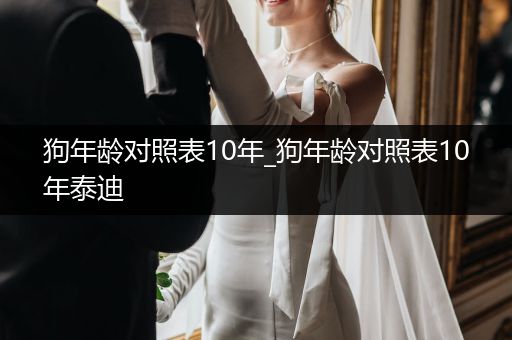 狗年齡對照表10年_狗年齡對照表10年泰迪