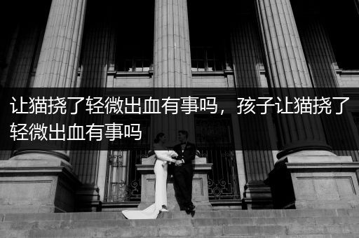 讓貓撓了輕微出血有事嗎，孩子讓貓撓了輕微出血有事嗎
