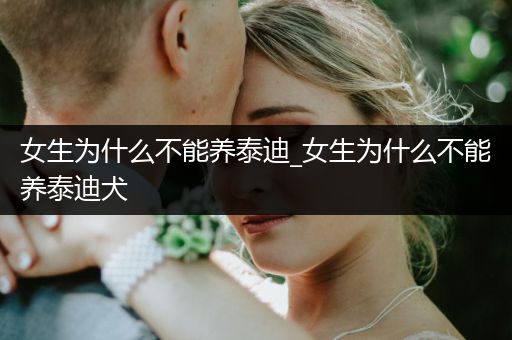 女生為什么不能養(yǎng)泰迪_女生為什么不能養(yǎng)泰迪犬