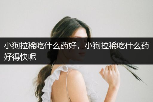 小狗拉稀吃什么藥好，小狗拉稀吃什么藥好得快呢