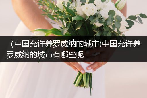 （中國允許養(yǎng)羅威納的城市)中國允許養(yǎng)羅威納的城市有哪些呢