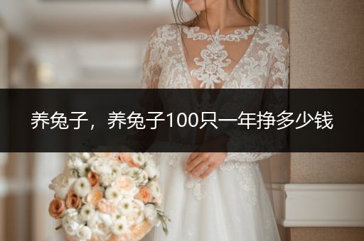 養(yǎng)兔子，養(yǎng)兔子100只一年掙多少錢(qián)