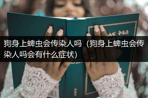 狗身上蜱蟲會傳染人嗎（狗身上蜱蟲會傳染人嗎會有什么癥狀）