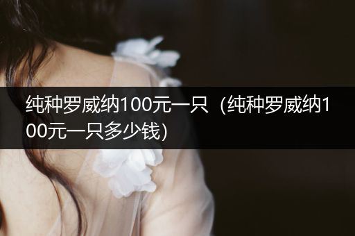 純種羅威納100元一只（純種羅威納100元一只多少錢）