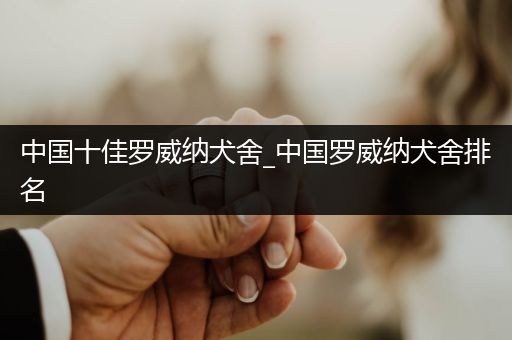 中國十佳羅威納犬舍_中國羅威納犬舍排名