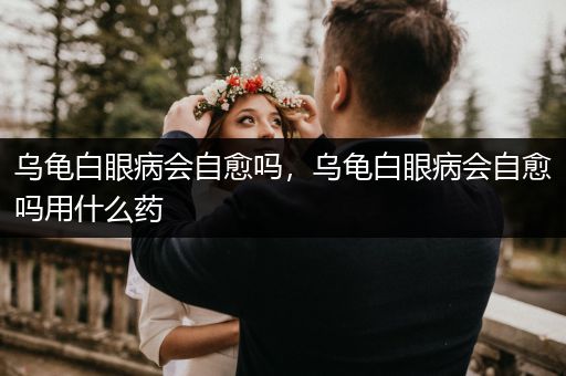 烏龜白眼病會(huì)自愈嗎，烏龜白眼病會(huì)自愈嗎用什么藥