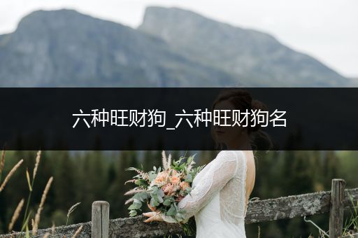 六種旺財(cái)狗_六種旺財(cái)狗名