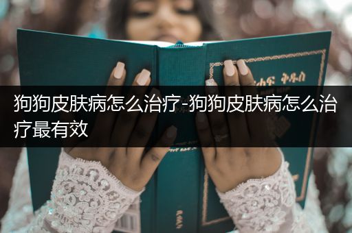 狗狗皮膚病怎么治療-狗狗皮膚病怎么治療最有效