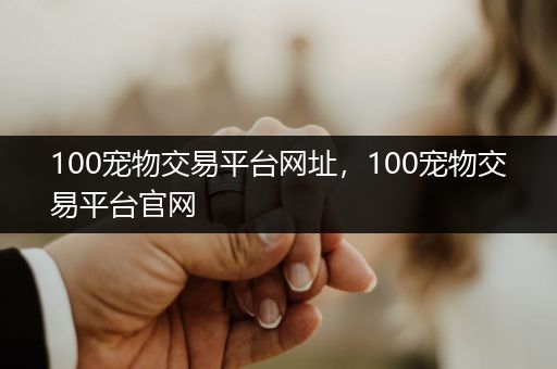 100寵物交易平臺(tái)網(wǎng)址，100寵物交易平臺(tái)官網(wǎng)