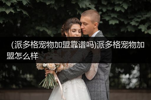 （派多格寵物加盟靠譜嗎)派多格寵物加盟怎么樣