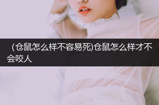 （倉(cāng)鼠怎么樣不容易死)倉(cāng)鼠怎么樣才不會(huì)咬人