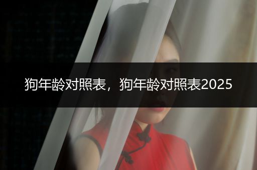 狗年齡對(duì)照表，狗年齡對(duì)照表2025