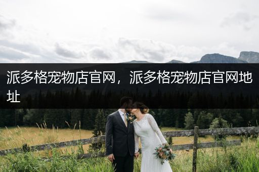 派多格寵物店官網(wǎng)，派多格寵物店官網(wǎng)地址