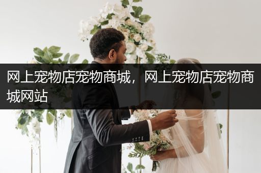 網(wǎng)上寵物店寵物商城，網(wǎng)上寵物店寵物商城網(wǎng)站