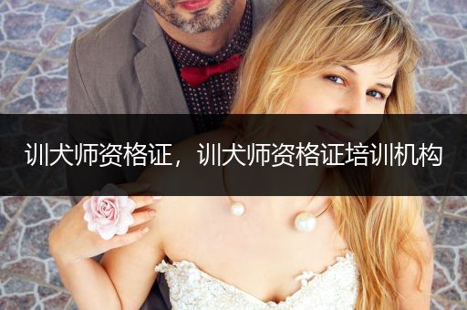 訓犬師資格證，訓犬師資格證培訓機構(gòu)