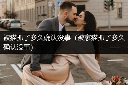 被貓抓了多久確認(rèn)沒事（被家貓抓了多久確認(rèn)沒事）