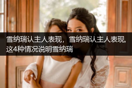 雪納瑞認主人表現(xiàn)，雪納瑞認主人表現(xiàn),這4種情況說明雪納瑞