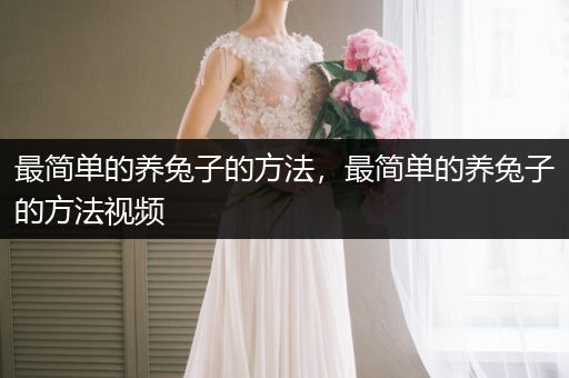 最簡(jiǎn)單的養(yǎng)兔子的方法，最簡(jiǎn)單的養(yǎng)兔子的方法視頻