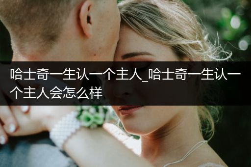 哈士奇一生認(rèn)一個(gè)主人_哈士奇一生認(rèn)一個(gè)主人會(huì)怎么樣